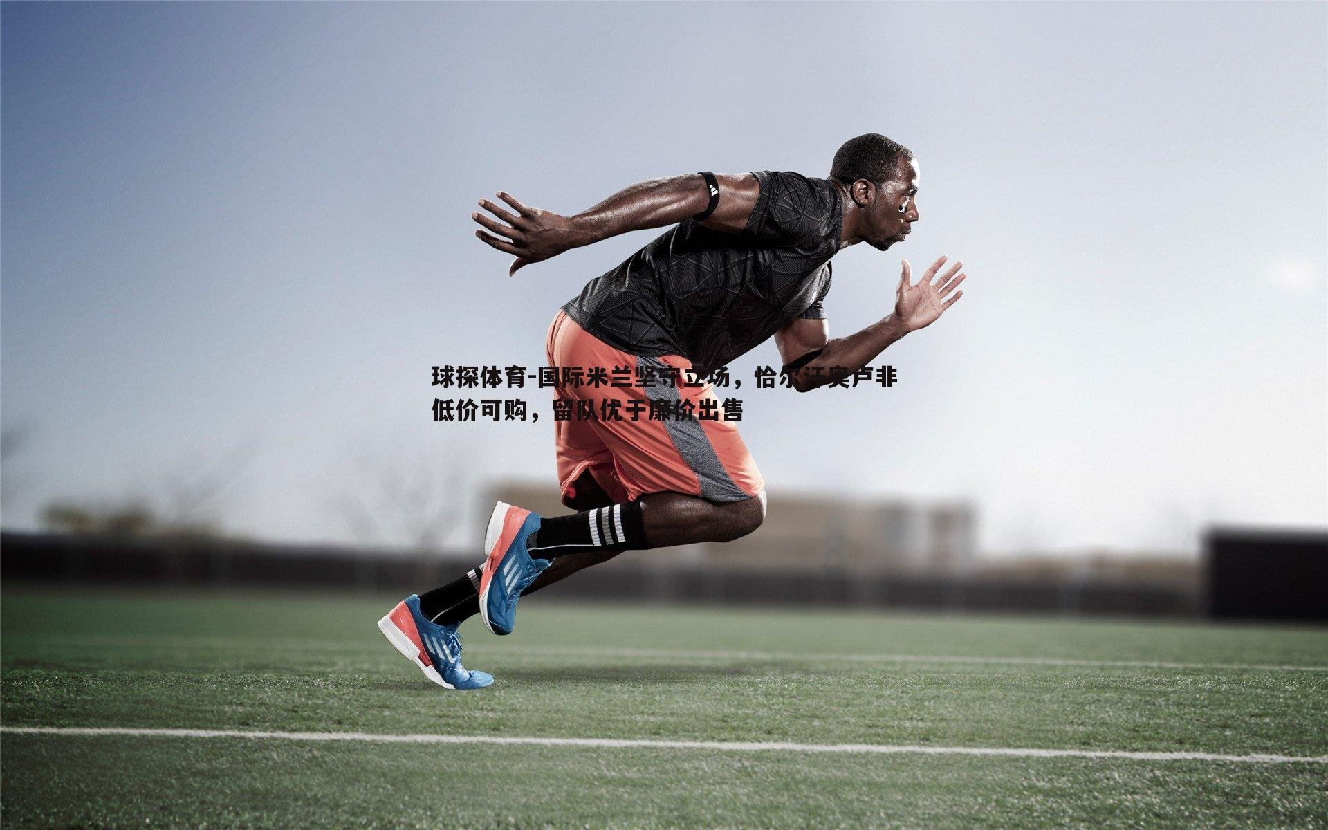 国际米兰坚守立场，恰尔汗奥卢非低价可购，留队优于廉价出售