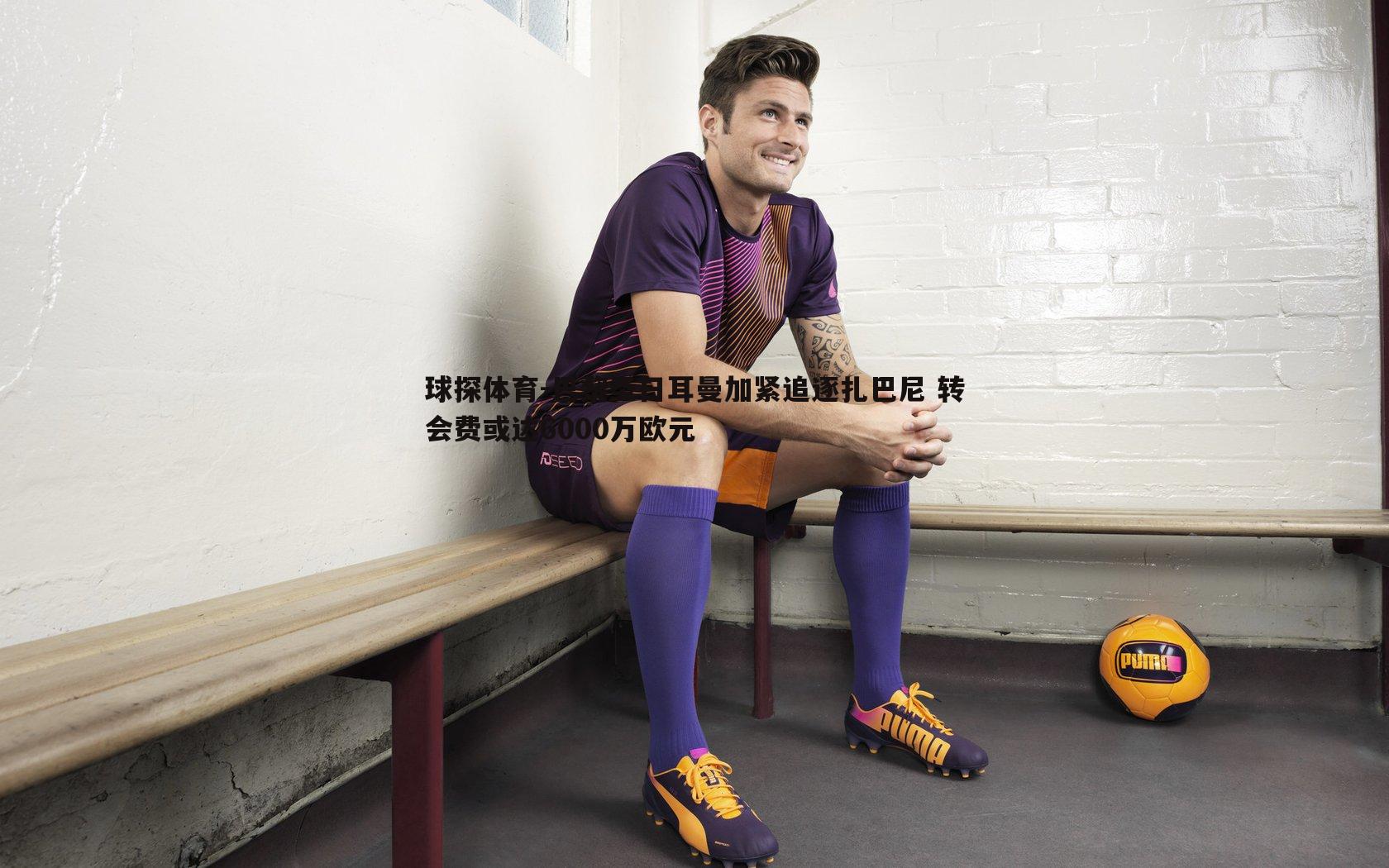 巴黎圣日耳曼加紧追逐扎巴尼 转会费或达6000万欧元