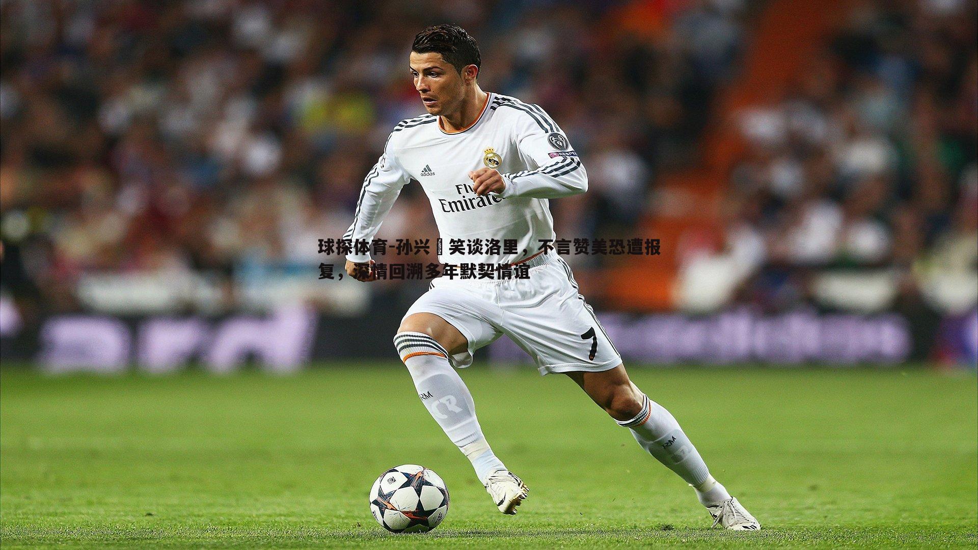 孙兴慜笑谈洛里,不言赞美恐遭报复,深情回溯多年默契情谊