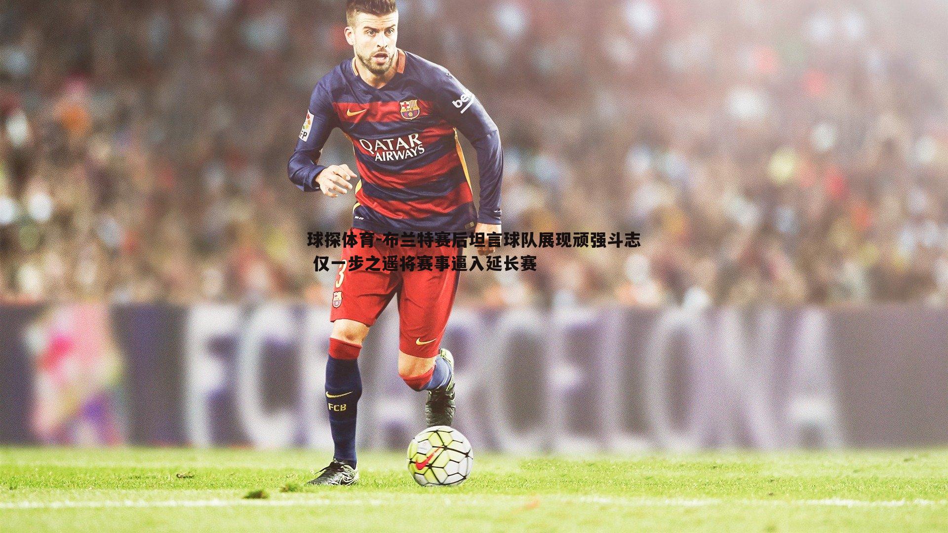 布兰特赛后坦言球队展现顽强斗志 仅一步之遥将赛事逼入延长赛