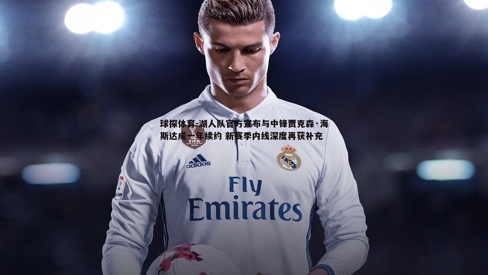 湖人队官方宣布与中锋贾克森·海斯达成一年续约 新赛季内线深度再获补充