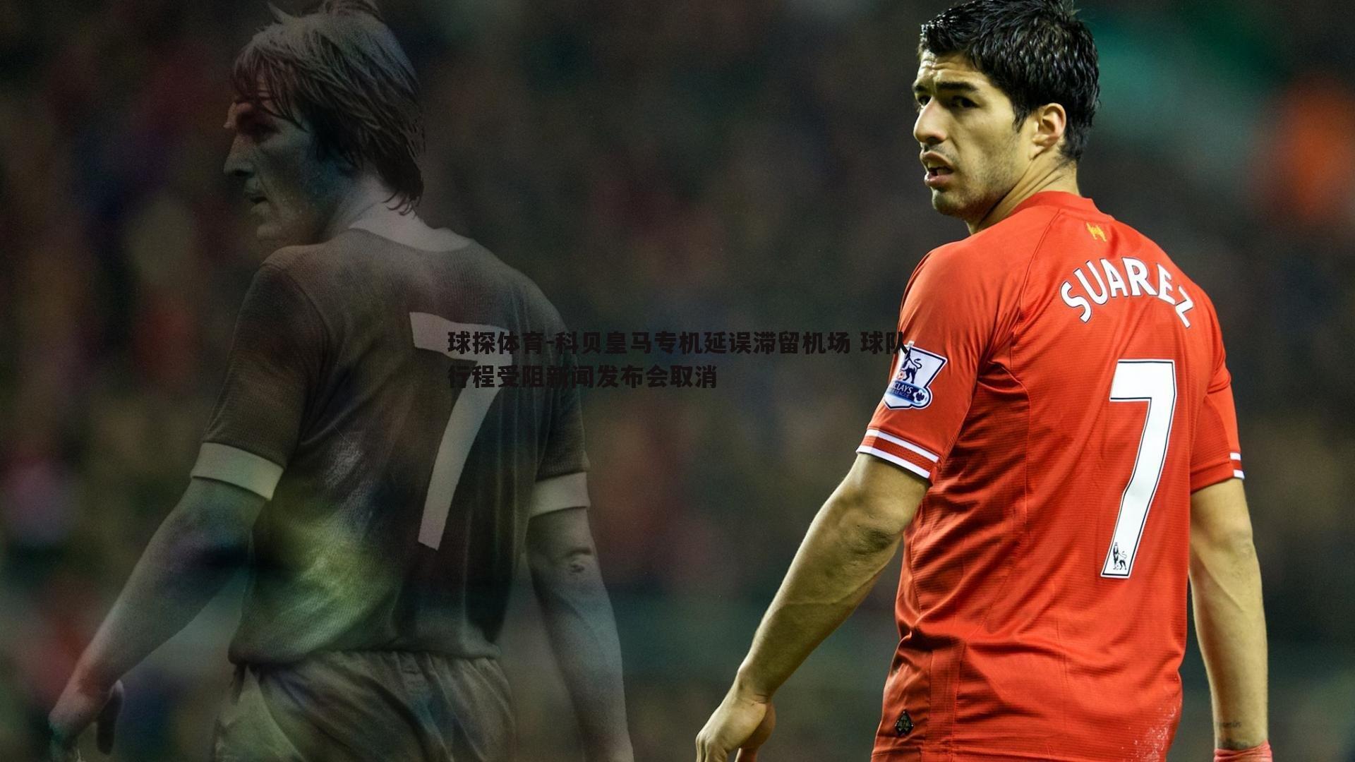 科贝皇马专机延误滞留机场 球队行程受阻新闻发布会取消