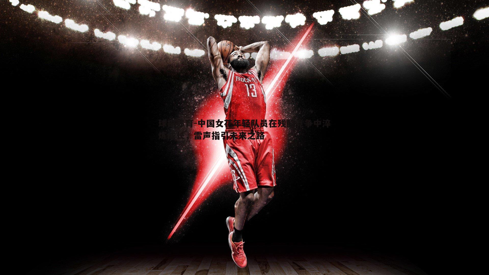 中国女花年轻队员在残酷竞争中淬炼成长,雷声指引未来之路