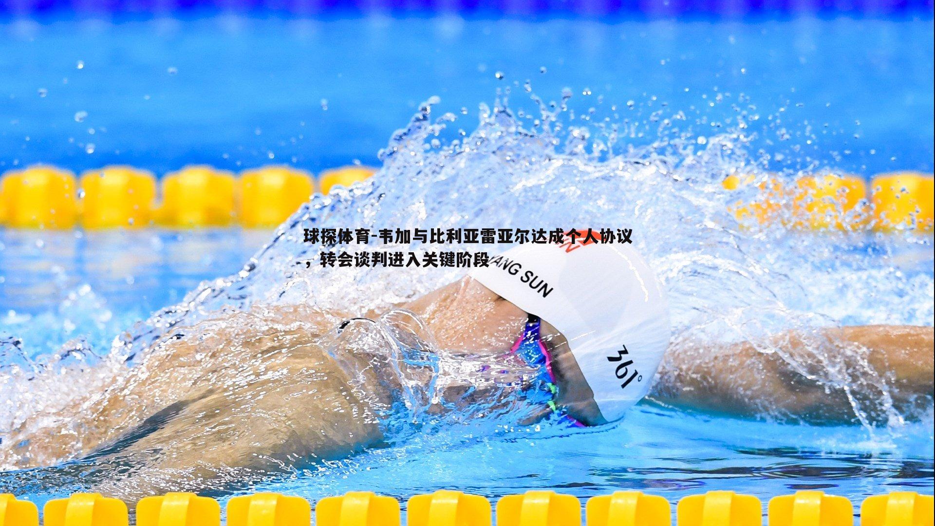 韦加与比利亚雷亚尔达成个人协议,转会谈判进入关键阶段